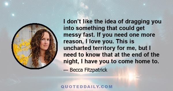 I don’t like the idea of dragging you into something that could get messy fast. If you need one more reason, I love you. This is uncharted territory for me, but I need to know that at the end of the night, I have you to 