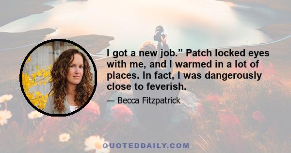 I got a new job.” Patch locked eyes with me, and I warmed in a lot of places. In fact, I was dangerously close to feverish.