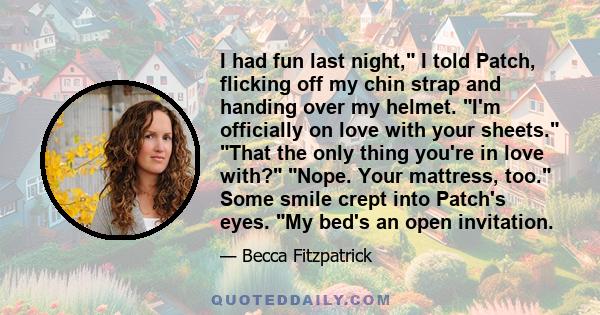 I had fun last night, I told Patch, flicking off my chin strap and handing over my helmet. I'm officially on love with your sheets. That the only thing you're in love with? Nope. Your mattress, too. Some smile crept