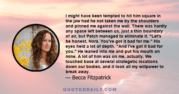 I might have been tempted to hit him square in the jaw had he not taken me by the shoulders and pinned me against the wall. There was hardly any space left between us, just a thin boundary of air, but Patch managed to