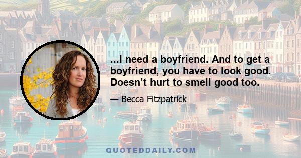 ...I need a boyfriend. And to get a boyfriend, you have to look good. Doesn’t hurt to smell good too.