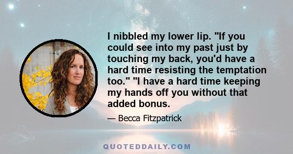 I nibbled my lower lip. If you could see into my past just by touching my back, you'd have a hard time resisting the temptation too. I have a hard time keeping my hands off you without that added bonus.