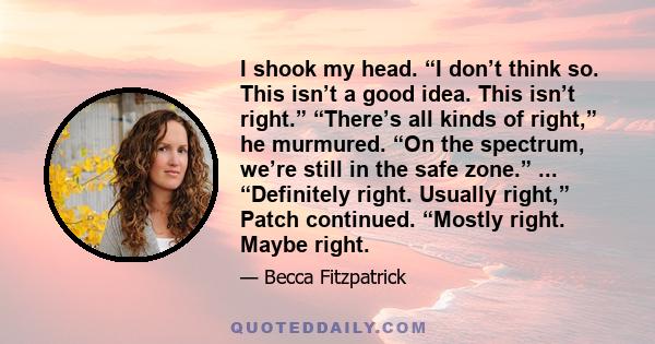 I shook my head. “I don’t think so. This isn’t a good idea. This isn’t right.” “There’s all kinds of right,” he murmured. “On the spectrum, we’re still in the safe zone.” ... “Definitely right. Usually right,” Patch