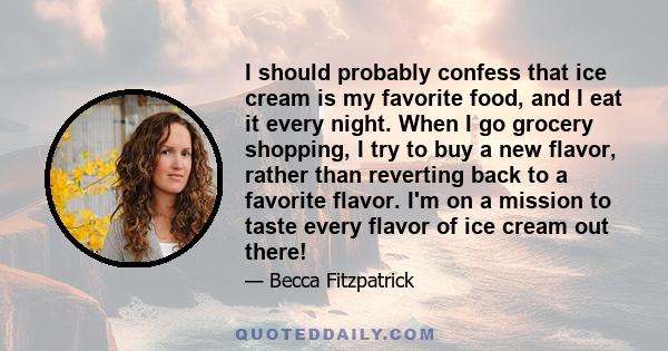 I should probably confess that ice cream is my favorite food, and I eat it every night. When I go grocery shopping, I try to buy a new flavor, rather than reverting back to a favorite flavor. I'm on a mission to taste