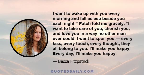 I want to wake up with you every morning and fall asleep beside you each night,” Patch told me gravely. “I want to take care of you, cherish you, and love you in a way no other man ever could. I want to spoil you —