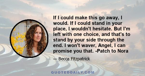 If I could make this go away, I would. If I could stand in your place, I wouldn't hesitate. But I'm left with one choice, and that's to stand by your side through the end. I won't waver, Angel, I can promise you that.