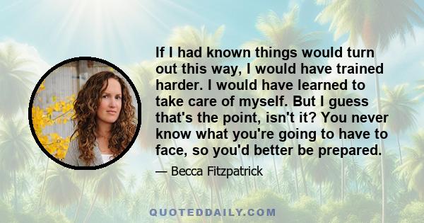 If I had known things would turn out this way, I would have trained harder. I would have learned to take care of myself. But I guess that's the point, isn't it? You never know what you're going to have to face, so you'd 