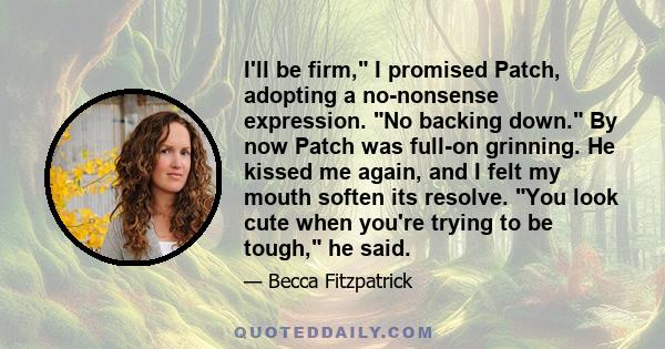 I'll be firm, I promised Patch, adopting a no-nonsense expression. No backing down. By now Patch was full-on grinning. He kissed me again, and I felt my mouth soften its resolve. You look cute when you're trying to be