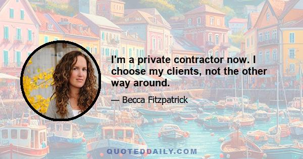 I'm a private contractor now. I choose my clients, not the other way around.