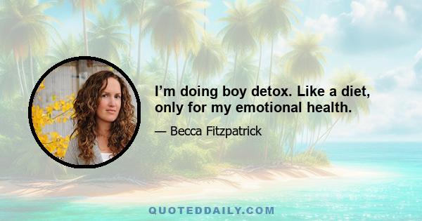 I’m doing boy detox. Like a diet, only for my emotional health.