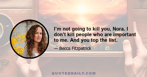 I’m not going to kill you, Nora. I don’t kill people who are important to me. And you top the list.