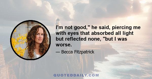 I'm not good, he said, piercing me with eyes that absorbed all light but reflected none, but I was worse.