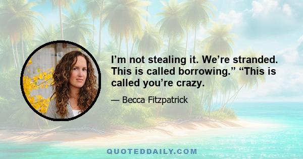 I’m not stealing it. We’re stranded. This is called borrowing.” “This is called you’re crazy.