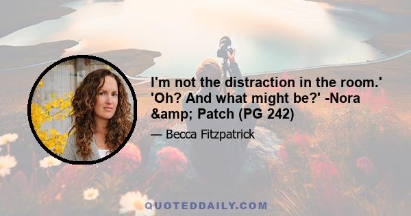 I'm not the distraction in the room.' 'Oh? And what might be?' -Nora & Patch (PG 242)