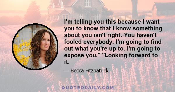 I'm telling you this because I want you to know that I know something about you isn't right. You haven't fooled everybody. I'm going to find out what you're up to. I'm going to expose you. Looking forward to it.