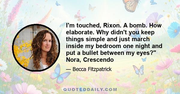 I'm touched, Rixon. A bomb. How elaborate. Why didn't you keep things simple and just march inside my bedroom one night and put a bullet between my eyes? Nora, Crescendo