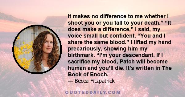 It makes no difference to me whether I shoot you or you fall to your death.” “It does make a difference,” I said, my voice small but confident. “You and I share the same blood.” I lifted my hand precariously, showing