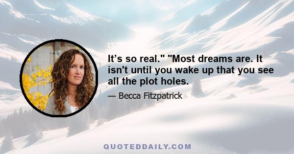 It’s so real. Most dreams are. It isn't until you wake up that you see all the plot holes.