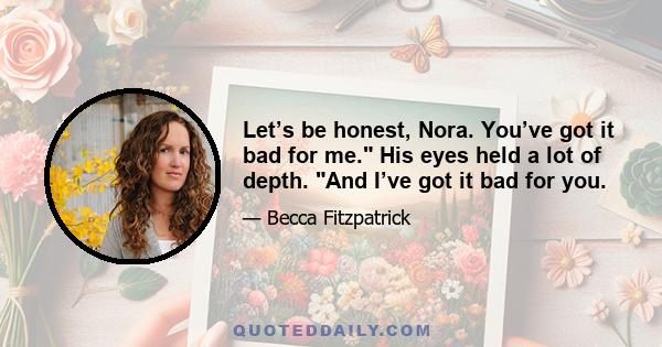 Let’s be honest, Nora. You’ve got it bad for me. His eyes held a lot of depth. And I’ve got it bad for you.