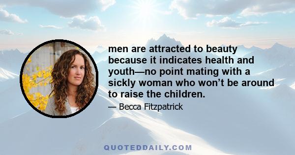 men are attracted to beauty because it indicates health and youth—no point mating with a sickly woman who won’t be around to raise the children.