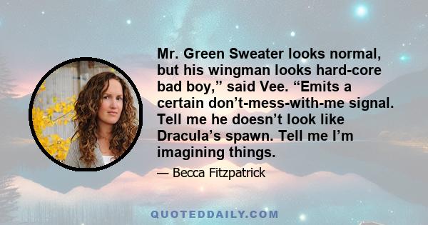 Mr. Green Sweater looks normal, but his wingman looks hard-core bad boy,” said Vee. “Emits a certain don’t-mess-with-me signal. Tell me he doesn’t look like Dracula’s spawn. Tell me I’m imagining things.