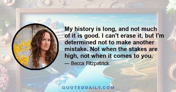 My history is long, and not much of it is good. I can't erase it, but I'm determined not to make another mistake. Not when the stakes are high, not when it comes to you.