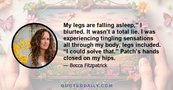 My legs are falling asleep,” I blurted. It wasn’t a total lie. I was experiencing tingling sensations all through my body, legs included. “I could solve that.” Patch’s hands closed on my hips.