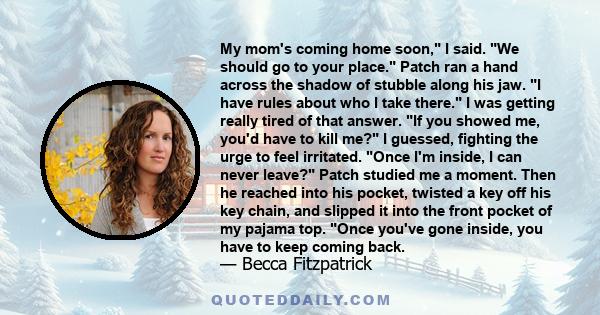 My mom's coming home soon, I said. We should go to your place. Patch ran a hand across the shadow of stubble along his jaw. I have rules about who I take there. I was getting really tired of that answer. If you showed