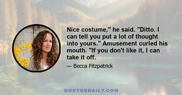 Nice costume, he said. Ditto. I can tell you put a lot of thought into yours. Amusement curled his mouth. If you don't like it, I can take it off.