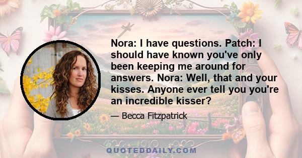 Nora: I have questions. Patch: I should have known you've only been keeping me around for answers. Nora: Well, that and your kisses. Anyone ever tell you you're an incredible kisser?