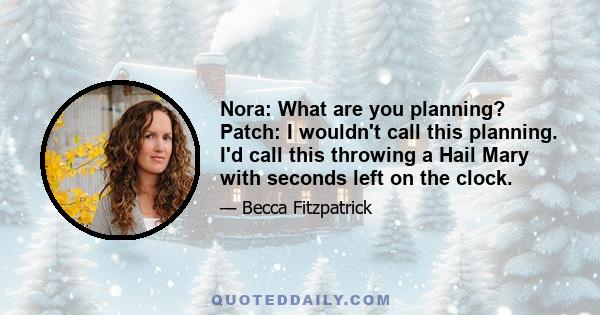 Nora: What are you planning? Patch: I wouldn't call this planning. I'd call this throwing a Hail Mary with seconds left on the clock.