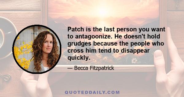 Patch is the last person you want to antagoonize. He doesn't hold grudges because the people who cross him tend to disappear quickly.