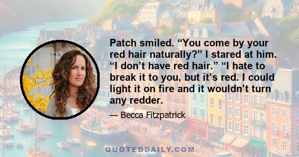 Patch smiled. “You come by your red hair naturally?” I stared at him. “I don’t have red hair.” “I hate to break it to you, but it’s red. I could light it on fire and it wouldn’t turn any redder.