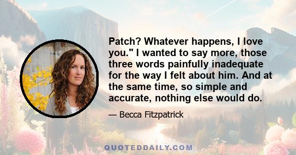 Patch? Whatever happens, I love you. I wanted to say more, those three words painfully inadequate for the way I felt about him. And at the same time, so simple and accurate, nothing else would do.