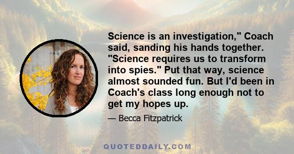 Science is an investigation, Coach said, sanding his hands together. Science requires us to transform into spies. Put that way, science almost sounded fun. But I'd been in Coach's class long enough not to get my hopes