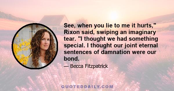 See, when you lie to me it hurts, Rixon said, swiping an imaginary tear. I thought we had something special. I thought our joint eternal sentences of damnation were our bond.