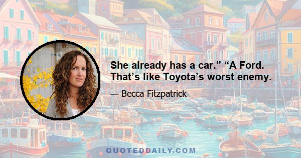 She already has a car.” “A Ford. That’s like Toyota’s worst enemy.