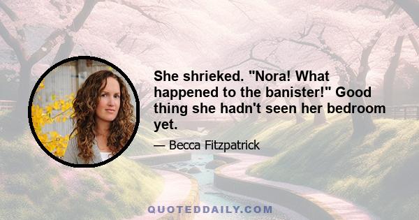 She shrieked. Nora! What happened to the banister! Good thing she hadn't seen her bedroom yet.