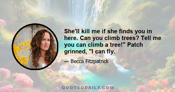 She'll kill me if she finds you in here. Can you climb trees? Tell me you can climb a tree! Patch grinned, I can fly.