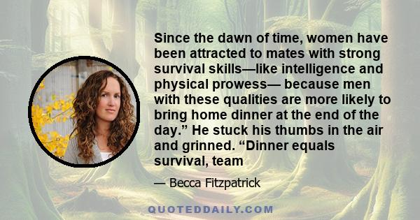 Since the dawn of time, women have been attracted to mates with strong survival skills—like intelligence and physical prowess— because men with these qualities are more likely to bring home dinner at the end of the