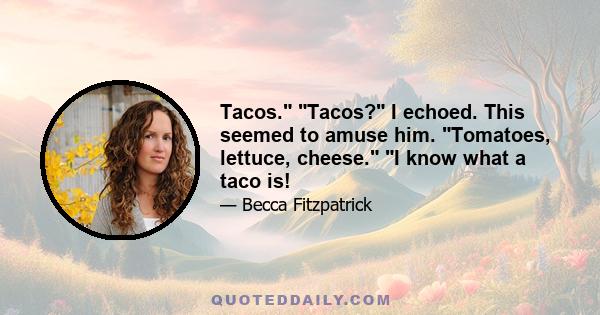 Tacos. Tacos? I echoed. This seemed to amuse him. Tomatoes, lettuce, cheese. I know what a taco is!