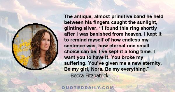 The antique, almost primitive band he held between his fingers caught the sunlight, glinting silver. “I found this ring shortly after I was banished from heaven. I kept it to remind myself of how endless my sentence