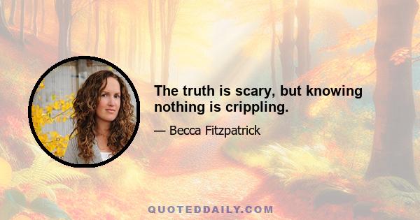 The truth is scary, but knowing nothing is crippling.