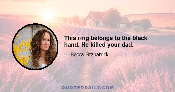 This ring belongs to the black hand. He killed your dad.