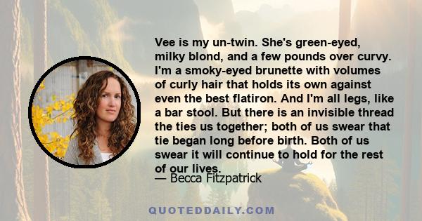 Vee is my un-twin. She's green-eyed, milky blond, and a few pounds over curvy. I'm a smoky-eyed brunette with volumes of curly hair that holds its own against even the best flatiron. And I'm all legs, like a bar stool.