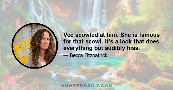 Vee scowled at him. She is famous for that scowl. It's a look that does everything but audibly hiss.