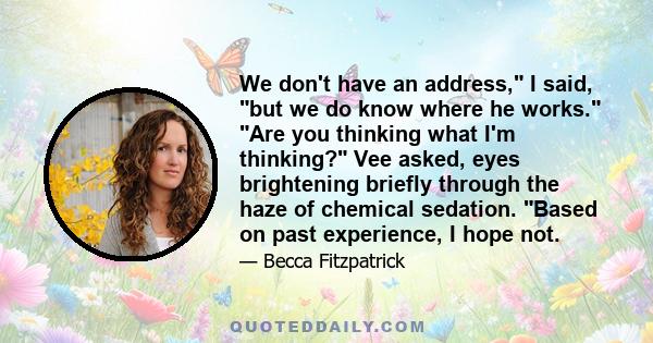 We don't have an address, I said, but we do know where he works. Are you thinking what I'm thinking? Vee asked, eyes brightening briefly through the haze of chemical sedation. Based on past experience, I hope not.