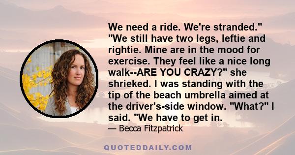 We need a ride. We're stranded. We still have two legs, leftie and rightie. Mine are in the mood for exercise. They feel like a nice long walk--ARE YOU CRAZY? she shrieked. I was standing with the tip of the beach