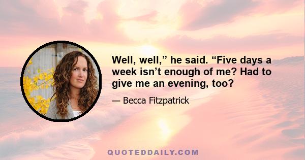 Well, well,” he said. “Five days a week isn’t enough of me? Had to give me an evening, too?