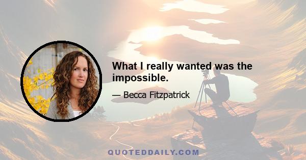 What I really wanted was the impossible.